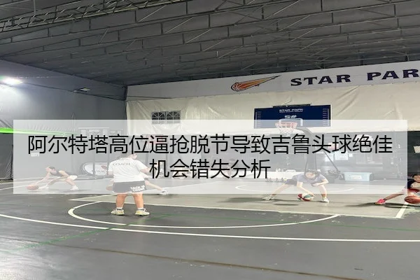 阿尔特塔高位逼抢脱节导致吉鲁头球绝佳机会错失分析